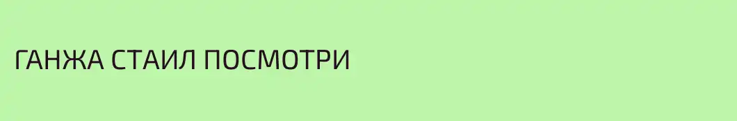 ГАНЖА СТАИЛ ПОСМОТРИ
